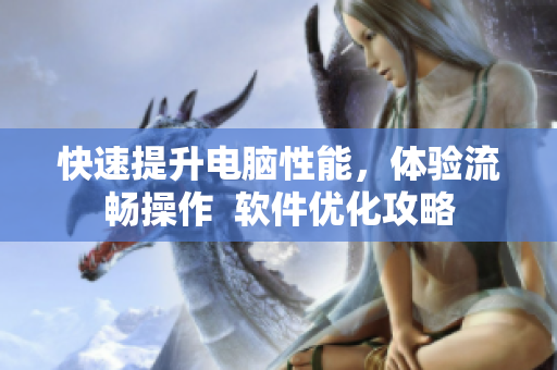 快速提升电脑性能，体验流畅操作  软件优化攻略