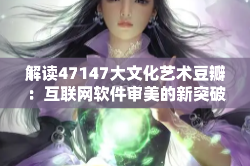 解读47147大文化艺术豆瓣：互联网软件审美的新突破