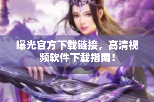 曝光官方下载链接，高清视频软件下载指南！