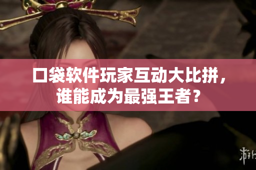 口袋软件玩家互动大比拼，谁能成为最强王者？
