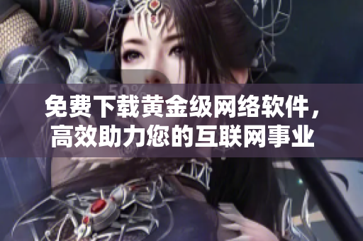 免费下载黄金级网络软件，高效助力您的互联网事业
