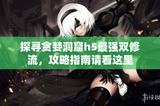 探寻贪婪洞窟h5最强双修流，攻略指南请看这里