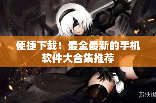 便捷下载！最全最新的手机软件大合集推荐