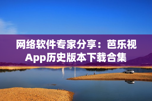 网络软件专家分享：芭乐视App历史版本下载合集