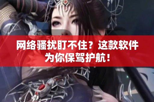 网络骚扰盯不住？这款软件为你保驾护航！