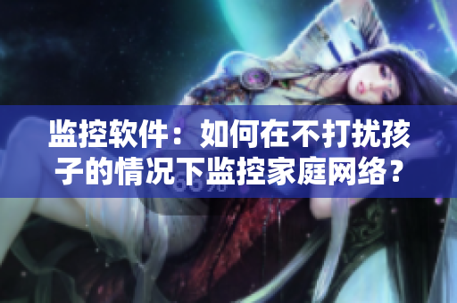 监控软件：如何在不打扰孩子的情况下监控家庭网络？