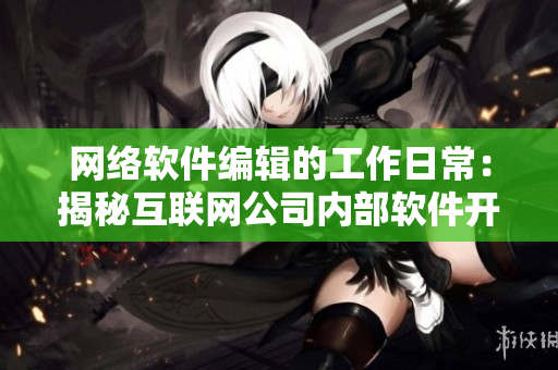网络软件编辑的工作日常：揭秘互联网公司内部软件开发流程与团队协作