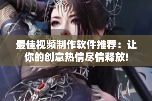 最佳视频制作软件推荐：让你的创意热情尽情释放!