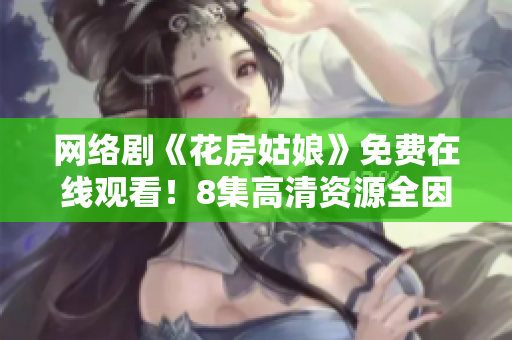 网络剧《花房姑娘》免费在线观看！8集高清资源全因你而得