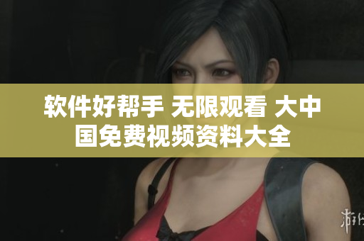 软件好帮手 无限观看 大中国免费视频资料大全