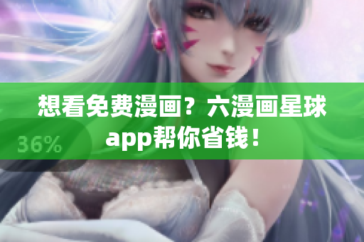 想看免费漫画？六漫画星球app帮你省钱！