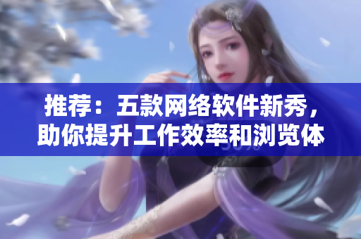推荐：五款网络软件新秀，助你提升工作效率和浏览体验