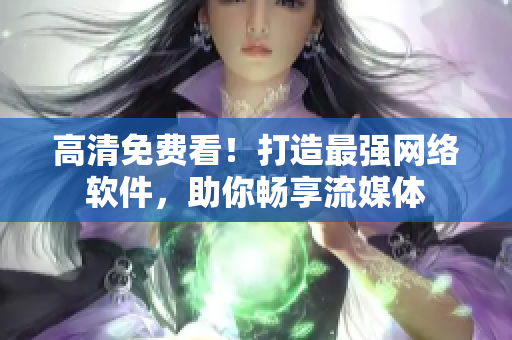 高清免费看！打造最强网络软件，助你畅享流媒体