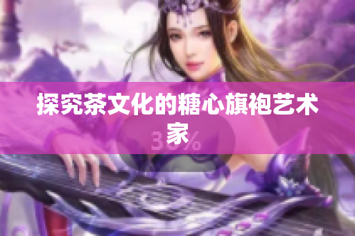 探究茶文化的糖心旗袍艺术家
