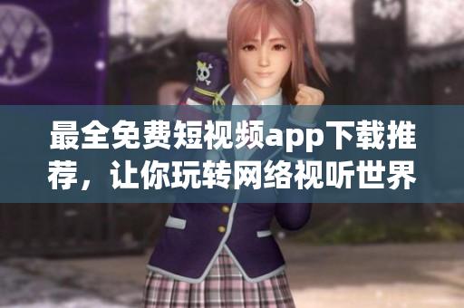 最全免费短视频app下载推荐，让你玩转网络视听世界！