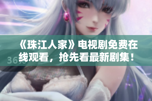 《珠江人家》电视剧免费在线观看，抢先看最新剧集！