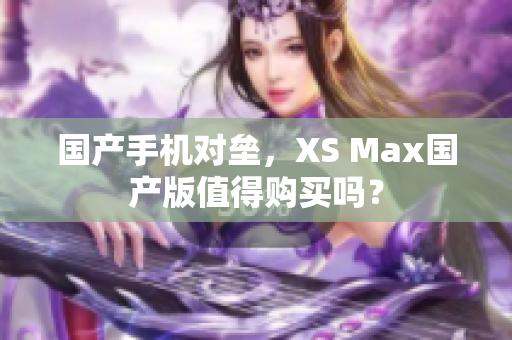 国产手机对垒，XS Max国产版值得购买吗？