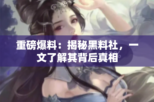 重磅爆料：揭秘黑料社，一文了解其背后真相