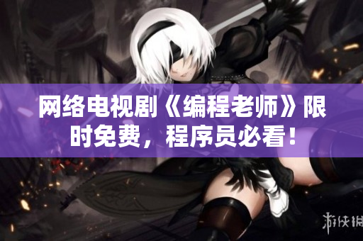 网络电视剧《编程老师》限时免费，程序员必看！