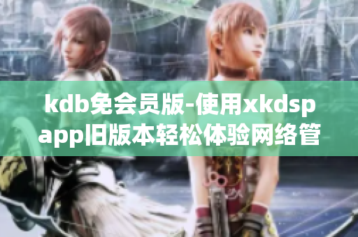 kdb免会员版-使用xkdspapp旧版本轻松体验网络管理软件