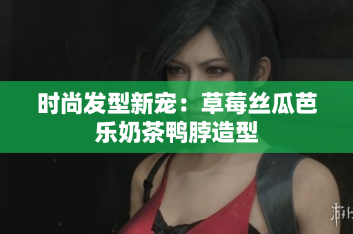 时尚发型新宠：草莓丝瓜芭乐奶茶鸭脖造型