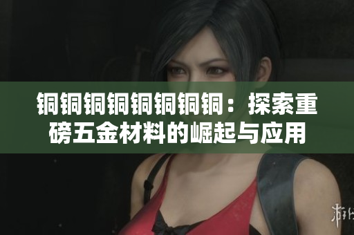 铜铜铜铜铜铜铜铜：探索重磅五金材料的崛起与应用