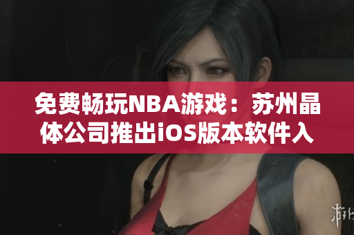 免费畅玩NBA游戏：苏州晶体公司推出iOS版本软件入口