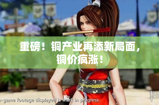 重磅！铜产业再添新局面，铜价疯涨！