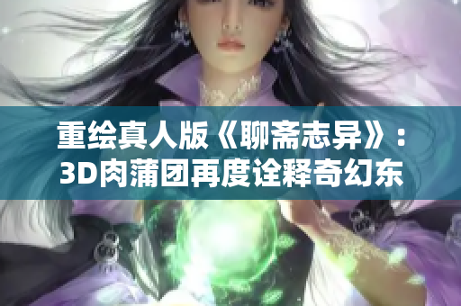 重绘真人版《聊斋志异》：3D肉蒲团再度诠释奇幻东方奇谭