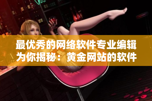 最优秀的网络软件专业编辑为你揭秘：黄金网站的软件APP最新版！