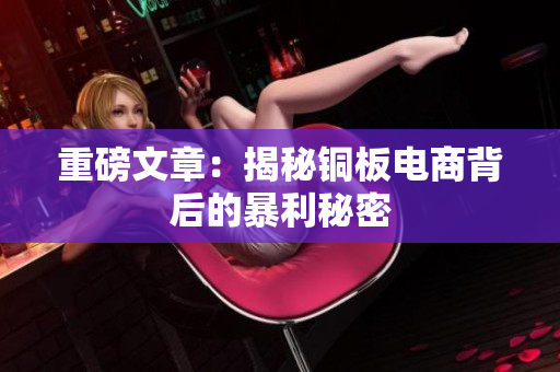 重磅文章：揭秘铜板电商背后的暴利秘密