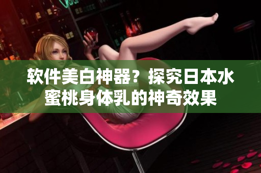 软件美白神器？探究日本水蜜桃身体乳的神奇效果