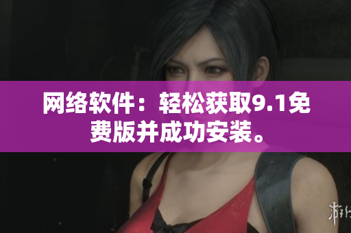 网络软件：轻松获取9.1免费版并成功安装。