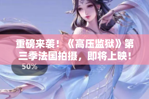 重磅来袭！《高压监狱》第三季法国拍摄，即将上映！