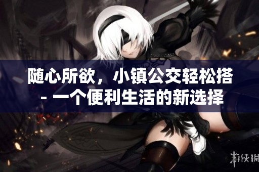 随心所欲，小镇公交轻松搭 - 一个便利生活的新选择