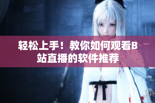 轻松上手！教你如何观看B站直播的软件推荐
