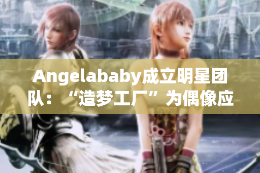 Angelababy成立明星团队：“造梦工厂”为偶像应援加速