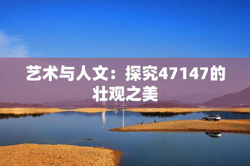 艺术与人文：探究47147的壮观之美