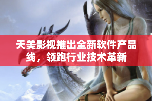 天美影视推出全新软件产品线，领跑行业技术革新