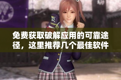 免费获取破解应用的可靠途径，这里推荐几个最佳软件