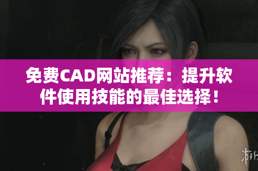 免费CAD网站推荐：提升软件使用技能的最佳选择！