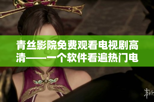 青丝影院免费观看电视剧高清——一个软件看遍热门电视剧