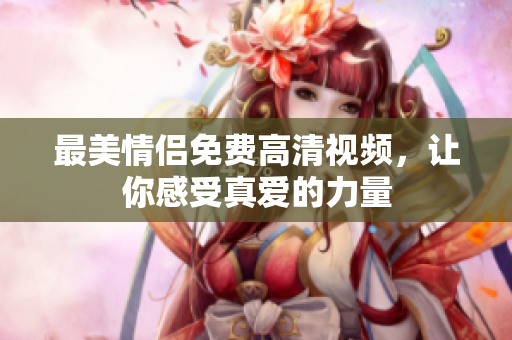 最美情侣免费高清视频，让你感受真爱的力量