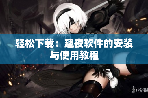 轻松下载：趣夜软件的安装与使用教程