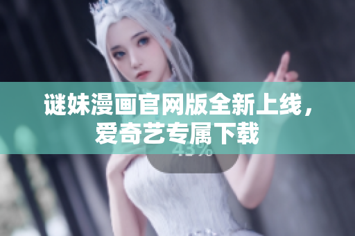 谜妹漫画官网版全新上线，爱奇艺专属下载