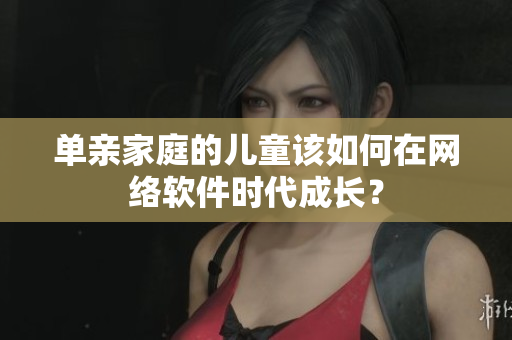 单亲家庭的儿童该如何在网络软件时代成长？