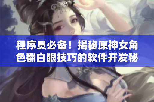 程序员必备！揭秘原神女角色翻白眼技巧的软件开发秘笈