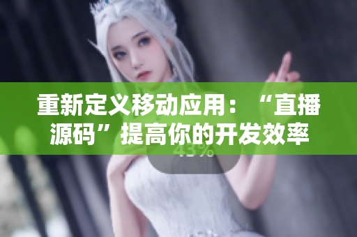 重新定义移动应用：“直播源码”提高你的开发效率