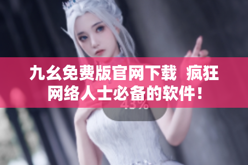 九幺免费版官网下载  疯狂网络人士必备的软件！