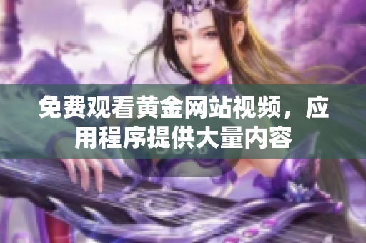 免费观看黄金网站视频，应用程序提供大量内容